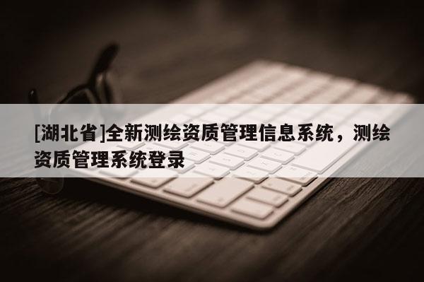[湖北省]全新测绘资质管理信息系统，测绘资质管理系统登录