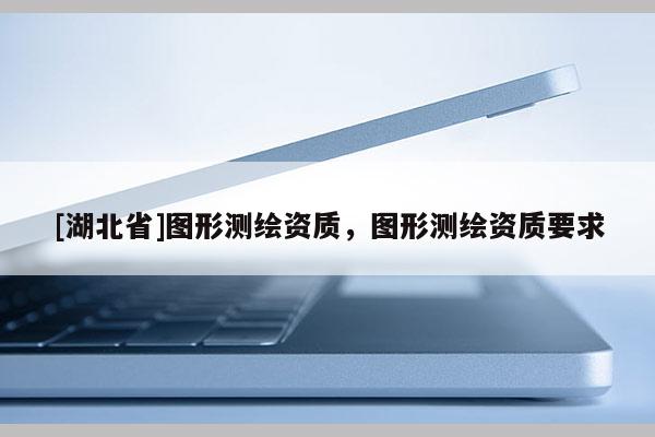 [湖北省]图形测绘资质，图形测绘资质要求