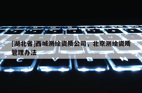 [湖北省]西城测绘资质公司，北京测绘资质管理办法