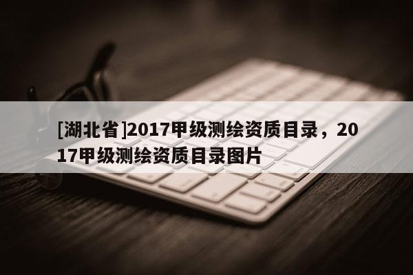 [湖北省]2017甲级测绘资质目录，2017甲级测绘资质目录图片