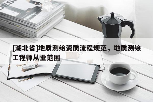 [湖北省]地质测绘资质流程规范，地质测绘工程师从业范围