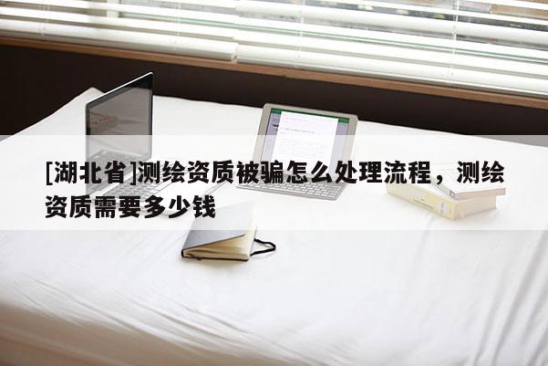 [湖北省]测绘资质被骗怎么处理流程，测绘资质需要多少钱