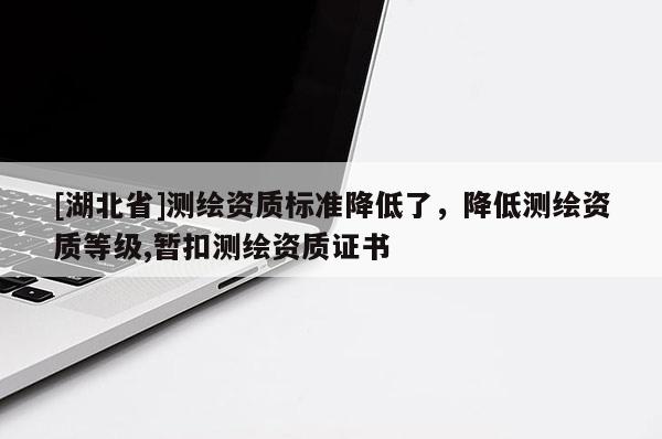 [湖北省]测绘资质标准降低了，降低测绘资质等级,暂扣测绘资质证书