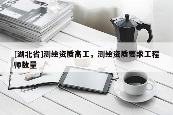 [湖北省]测绘资质高工，测绘资质要求工程师数量