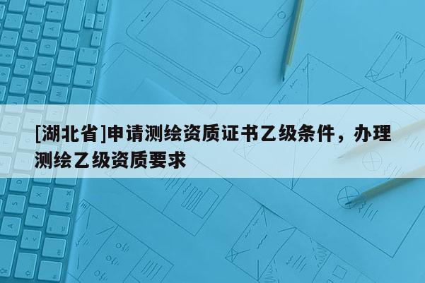 [湖北省]申请测绘资质证书乙级条件，办理测绘乙级资质要求
