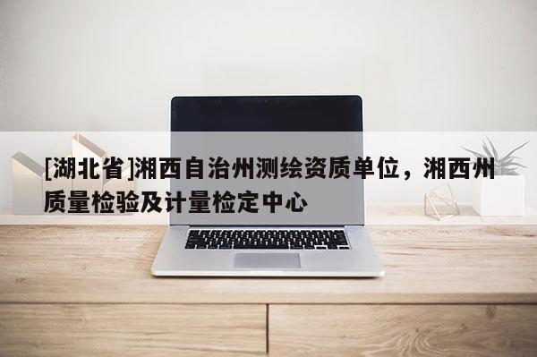 [湖北省]湘西自治州测绘资质单位，湘西州质量检验及计量检定中心