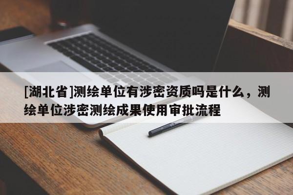 [湖北省]测绘单位有涉密资质吗是什么，测绘单位涉密测绘成果使用审批流程