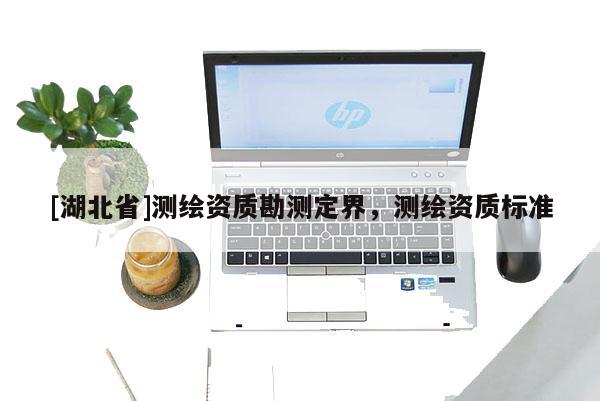 [湖北省]测绘资质勘测定界，测绘资质标准