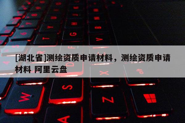 [湖北省]测绘资质申请材料，测绘资质申请材料 阿里云盘