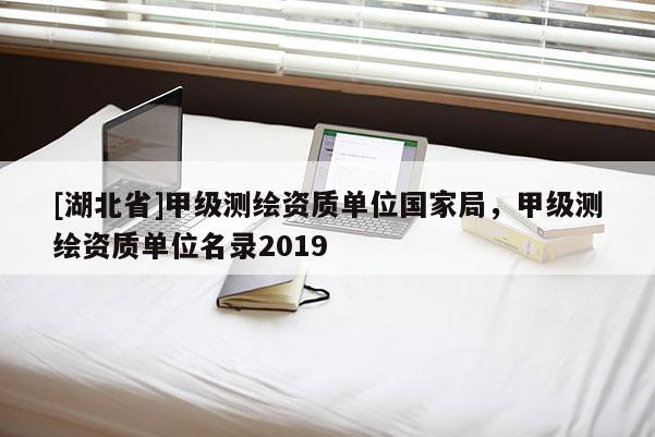 [湖北省]甲级测绘资质单位国家局，甲级测绘资质单位名录2019