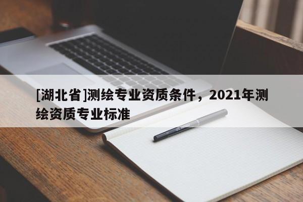 [湖北省]测绘专业资质条件，2021年测绘资质专业标准
