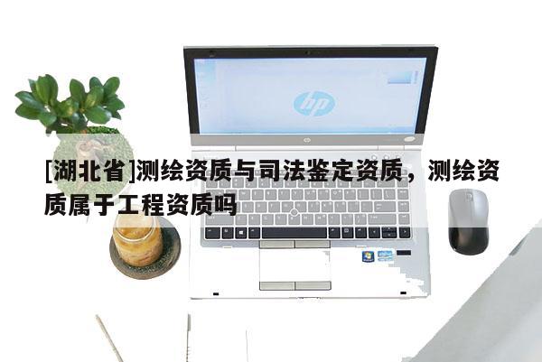 [湖北省]测绘资质与司法鉴定资质，测绘资质属于工程资质吗