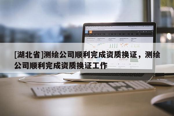 [湖北省]测绘公司顺利完成资质换证，测绘公司顺利完成资质换证工作