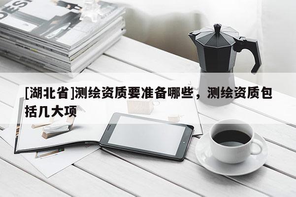 [湖北省]测绘资质要准备哪些，测绘资质包括几大项