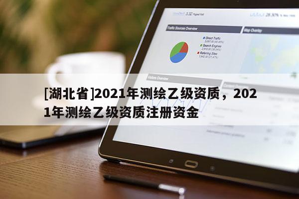 [湖北省]2021年测绘乙级资质，2021年测绘乙级资质注册资金