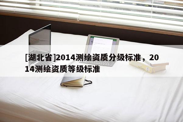 [湖北省]2014测绘资质分级标准，2014测绘资质等级标准