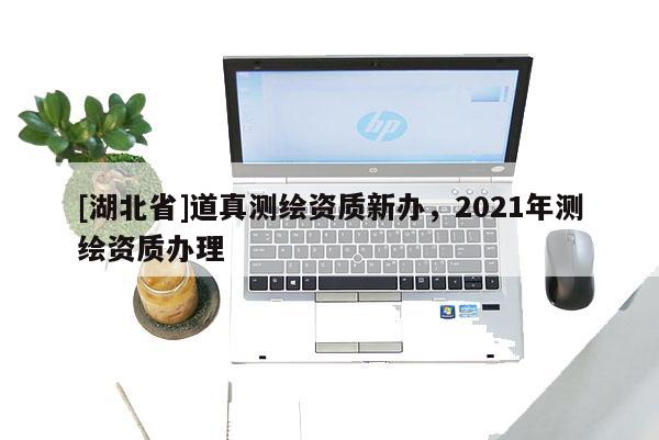 [湖北省]道真测绘资质新办，2021年测绘资质办理