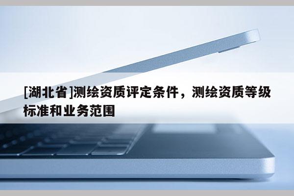 [湖北省]测绘资质评定条件，测绘资质等级标准和业务范围