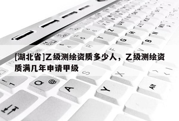 [湖北省]乙级测绘资质多少人，乙级测绘资质满几年申请甲级