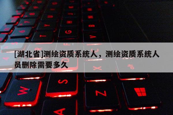 [湖北省]测绘资质系统人，测绘资质系统人员删除需要多久