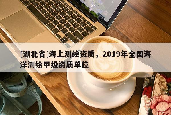 [湖北省]海上测绘资质，2019年全国海洋测绘甲级资质单位