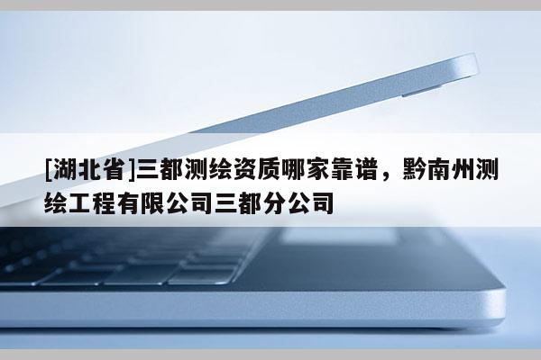 [湖北省]三都测绘资质哪家靠谱，黔南州测绘工程有限公司三都分公司