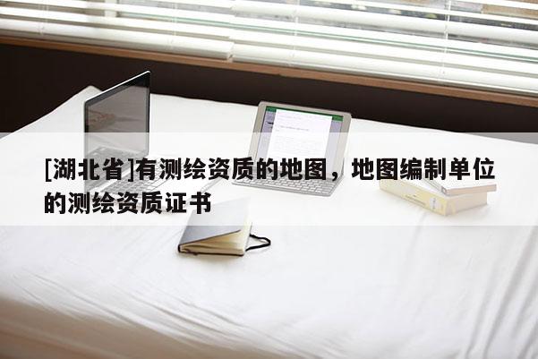 [湖北省]有测绘资质的地图，地图编制单位的测绘资质证书