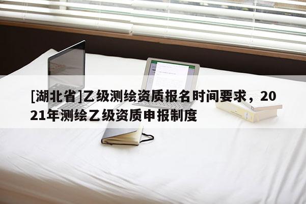 [湖北省]乙级测绘资质报名时间要求，2021年测绘乙级资质申报制度