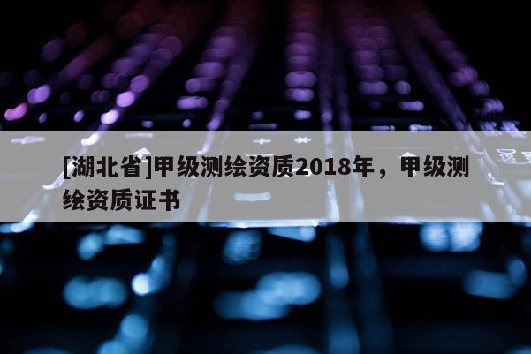 [湖北省]甲级测绘资质2018年，甲级测绘资质证书