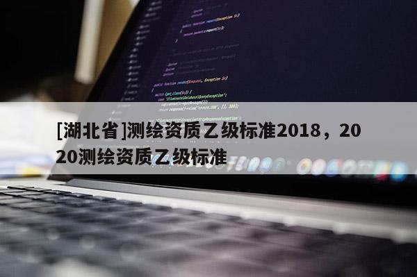 [湖北省]测绘资质乙级标准2018，2020测绘资质乙级标准