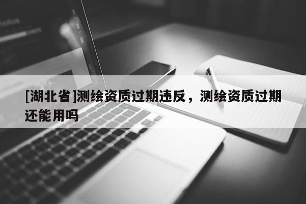 [湖北省]测绘资质过期违反，测绘资质过期还能用吗