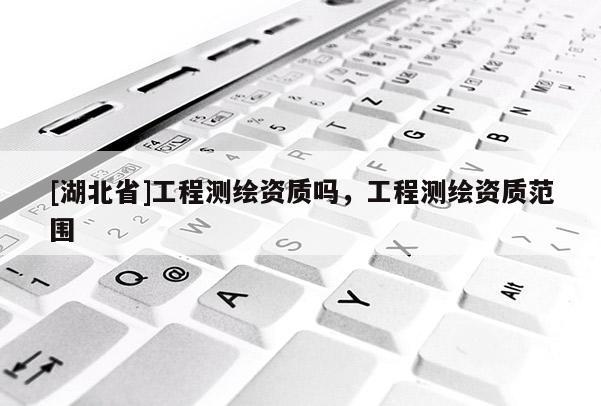 [湖北省]工程测绘资质吗，工程测绘资质范围