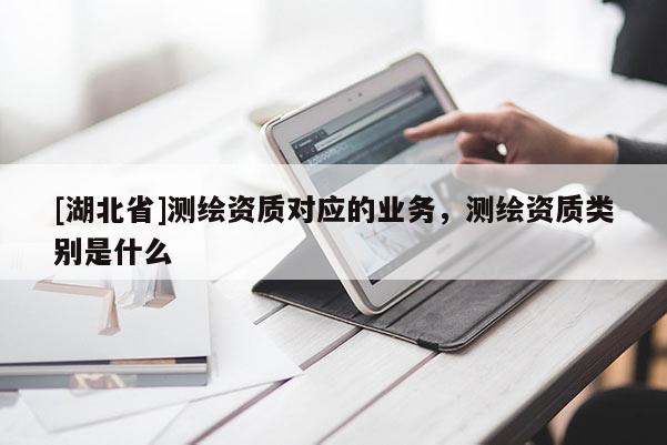 [湖北省]测绘资质对应的业务，测绘资质类别是什么