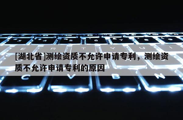 [湖北省]测绘资质不允许申请专利，测绘资质不允许申请专利的原因