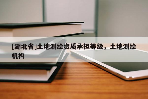 [湖北省]土地测绘资质承担等级，土地测绘机构