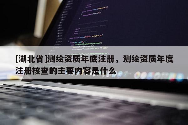 [湖北省]测绘资质年底注册，测绘资质年度注册核查的主要内容是什么