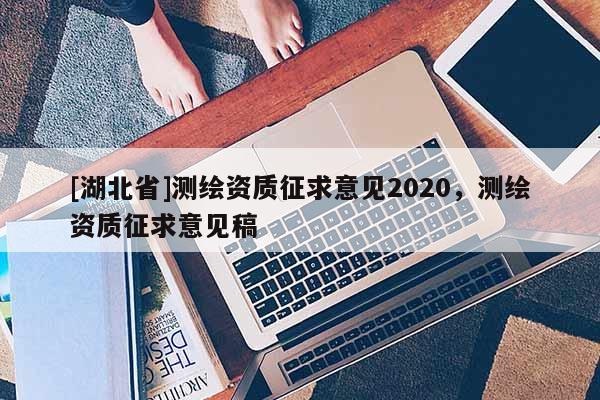 [湖北省]测绘资质征求意见2020，测绘资质征求意见稿
