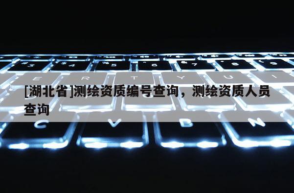 [湖北省]测绘资质编号查询，测绘资质人员查询