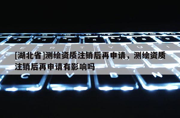 [湖北省]测绘资质注销后再申请，测绘资质注销后再申请有影响吗