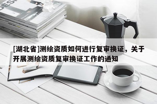 [湖北省]测绘资质如何进行复审换证，关于开展测绘资质复审换证工作的通知