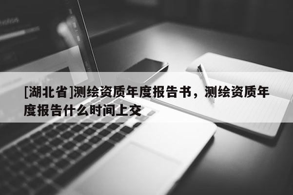[湖北省]测绘资质年度报告书，测绘资质年度报告什么时间上交
