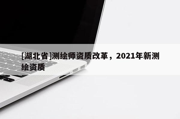 [湖北省]测绘师资质改革，2021年新测绘资质