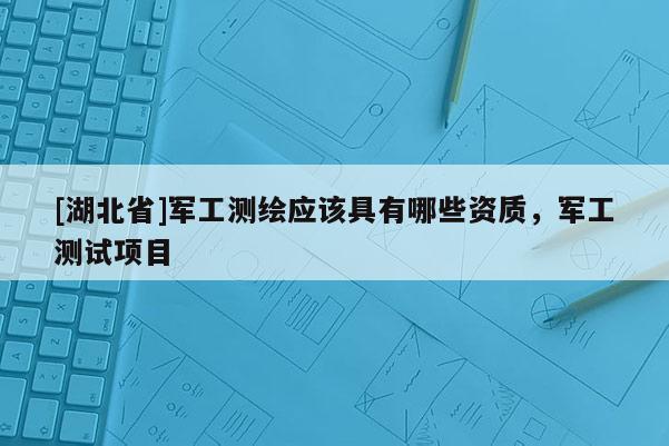 [湖北省]军工测绘应该具有哪些资质，军工测试项目