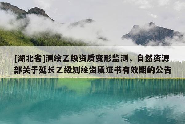 [湖北省]测绘乙级资质变形监测，自然资源部关于延长乙级测绘资质证书有效期的公告