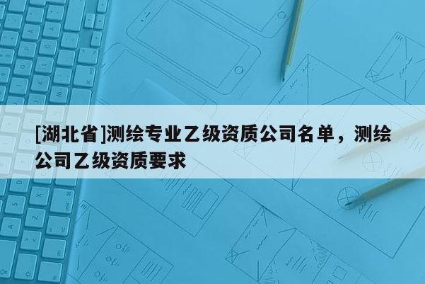 [湖北省]测绘专业乙级资质公司名单，测绘公司乙级资质要求