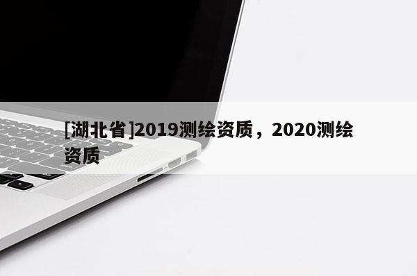 [湖北省]2019测绘资质，2020测绘资质