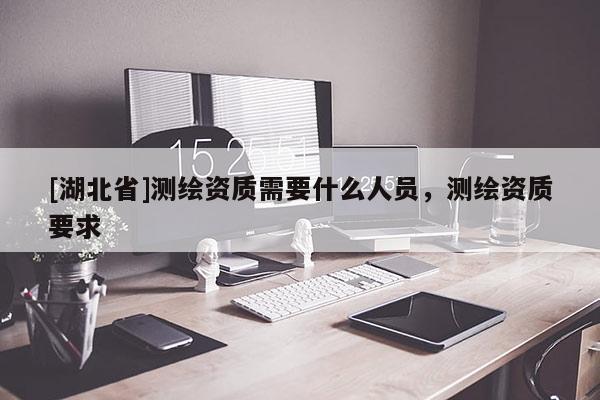 [湖北省]测绘资质需要什么人员，测绘资质要求