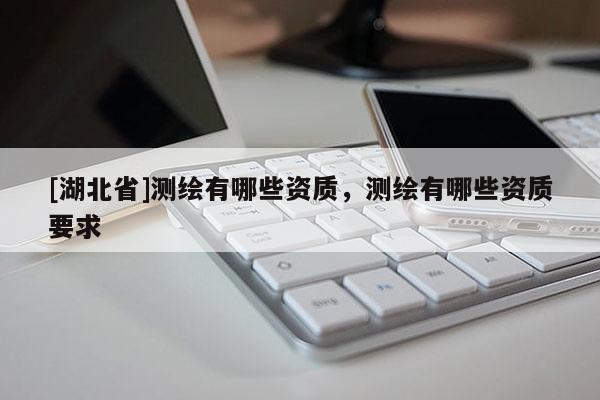 [湖北省]测绘有哪些资质，测绘有哪些资质要求