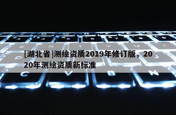 [湖北省]测绘资质2019年修订版，2020年测绘资质新标准