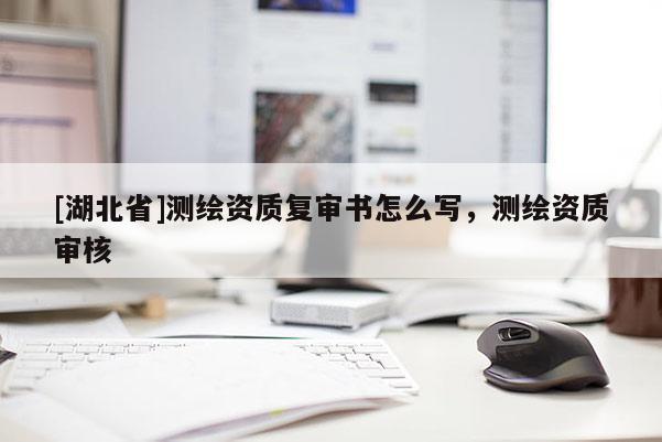 [湖北省]测绘资质复审书怎么写，测绘资质审核